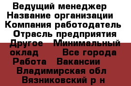 Ведущий менеджер › Название организации ­ Компания-работодатель › Отрасль предприятия ­ Другое › Минимальный оклад ­ 1 - Все города Работа » Вакансии   . Владимирская обл.,Вязниковский р-н